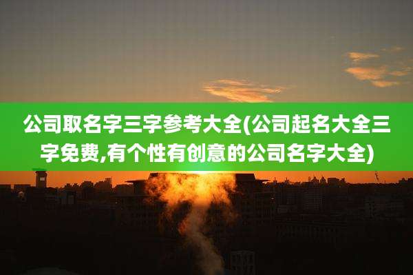 公司取名字三字参考大全(公司起名大全三字免费,有个性有创意的公司名字大全)