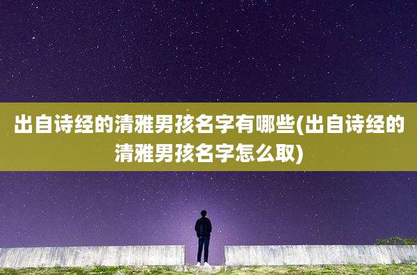 出自诗经的清雅男孩名字有哪些(出自诗经的清雅男孩名字怎么取)