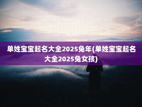 单姓宝宝起名大全2025兔年(单姓宝宝起名大全2025兔女孩)
