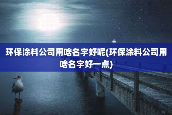 环保涂料公司用啥名字好呢(环保涂料公司用啥名字好一点)