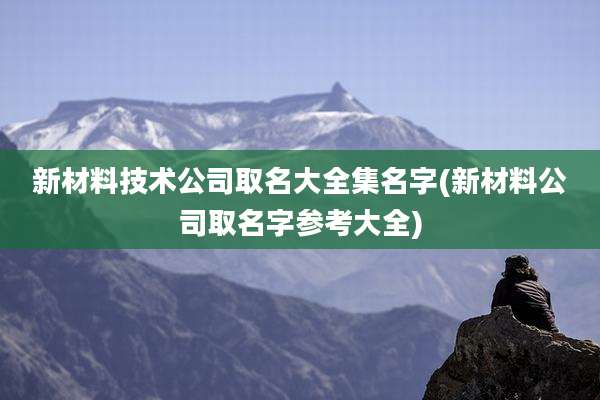 新材料技术公司取名大全集名字(新材料公司取名字参考大全)
