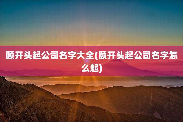 颐开头起公司名字大全(颐开头起公司名字怎么起)