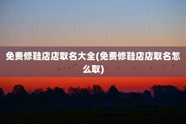 免费修鞋店店取名大全(免费修鞋店店取名怎么取)