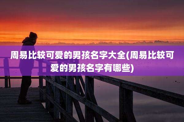 周易比较可爱的男孩名字大全(周易比较可爱的男孩名字有哪些)
