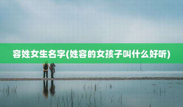 容姓女生名字(姓容的女孩子叫什么好听)