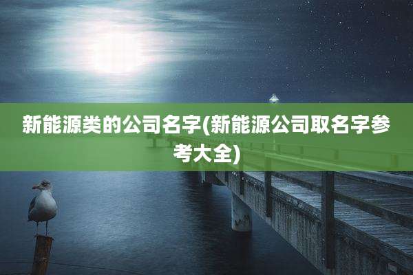 新能源类的公司名字(新能源公司取名字参考大全)