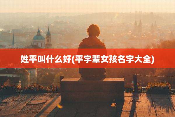 姓平叫什么好(平字辈女孩名字大全)