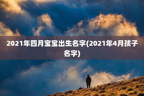 2021年四月宝宝出生名字(2021年4月孩子名字)