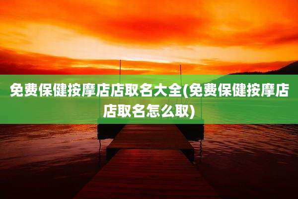 免费保健按摩店店取名大全(免费保健按摩店店取名怎么取)