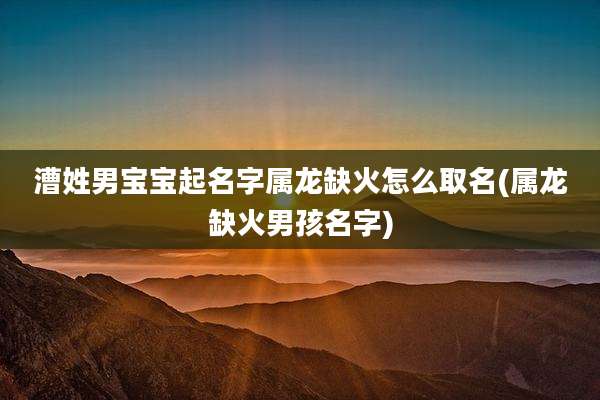 漕姓男宝宝起名字属龙缺火怎么取名(属龙缺火男孩名字)