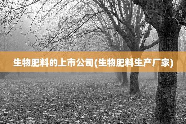 生物肥料的上市公司(生物肥料生产厂家)