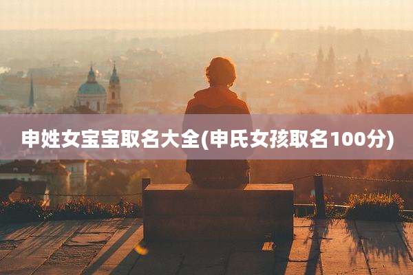 申姓女宝宝取名大全(申氏女孩取名100分)