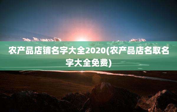 农产品店铺名字大全2020(农产品店名取名字大全免费)