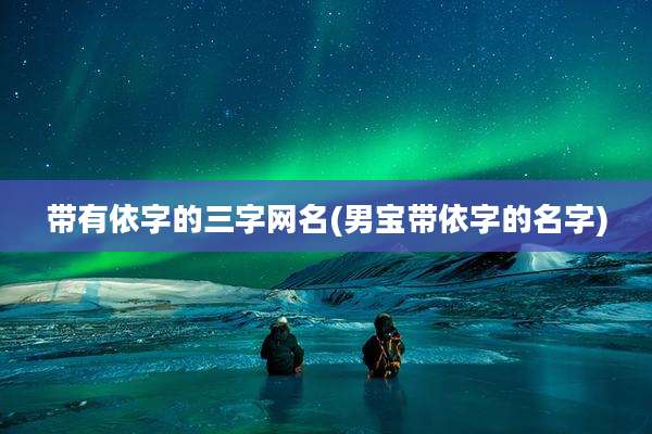 带有依字的三字网名(男宝带依字的名字)