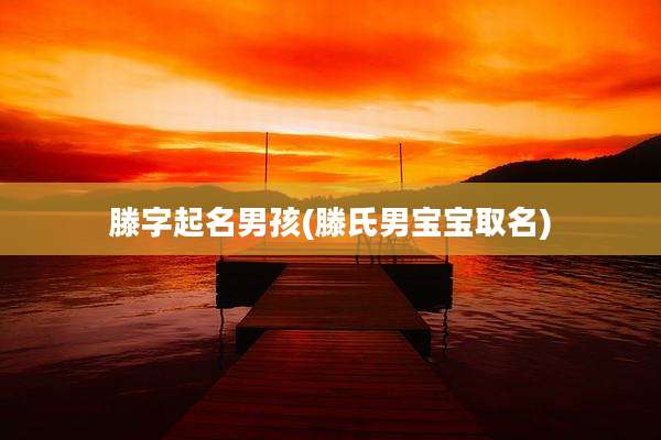 滕字起名男孩(滕氏男宝宝取名)