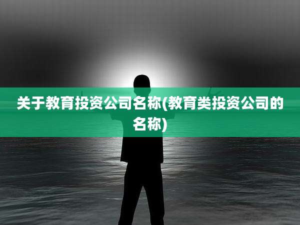 关于教育投资公司名称(教育类投资公司的名称)