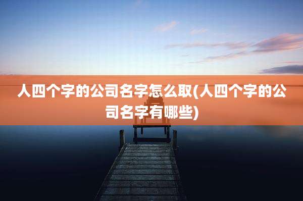 人四个字的公司名字怎么取(人四个字的公司名字有哪些)