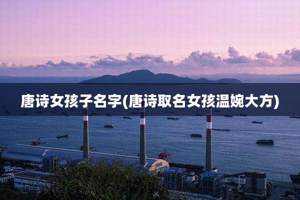 唐诗女孩子名字(唐诗取名女孩温婉大方)