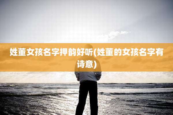 姓董女孩名字押韵好听(姓董的女孩名字有诗意)