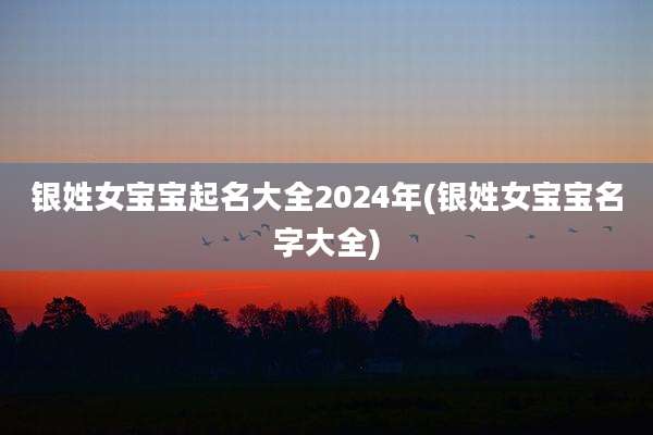 银姓女宝宝起名大全2024年(银姓女宝宝名字大全)