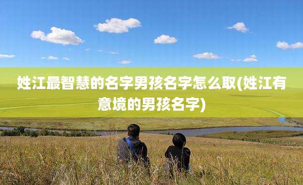 姓江最智慧的名字男孩名字怎么取(姓江有意境的男孩名字)