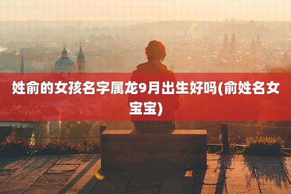 姓俞的女孩名字属龙9月出生好吗(俞姓名女宝宝)