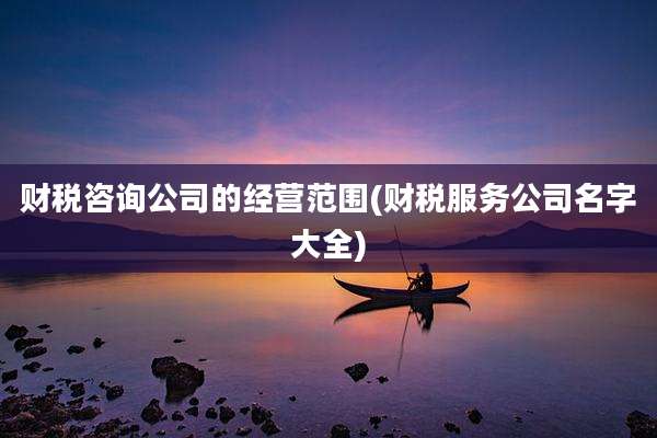财税咨询公司的经营范围(财税服务公司名字大全)