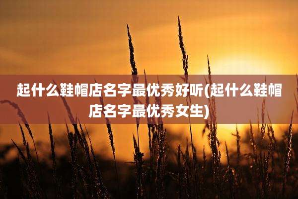 起什么鞋帽店名字最优秀好听(起什么鞋帽店名字最优秀女生)