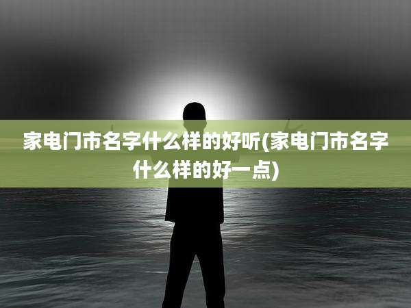 家电门市名字什么样的好听(家电门市名字什么样的好一点)