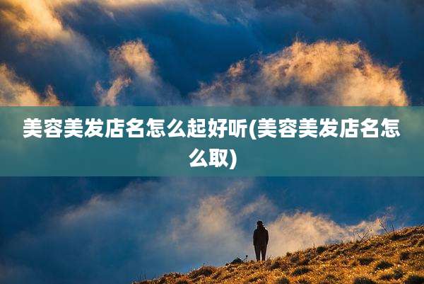 美容美发店名怎么起好听(美容美发店名怎么取)