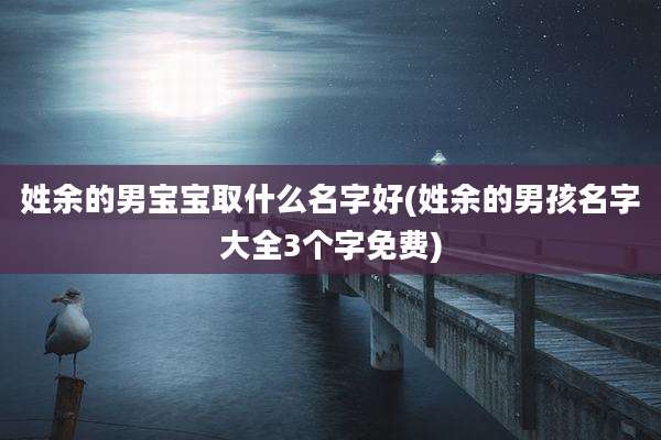 姓余的男宝宝取什么名字好(姓余的男孩名字大全3个字免费)