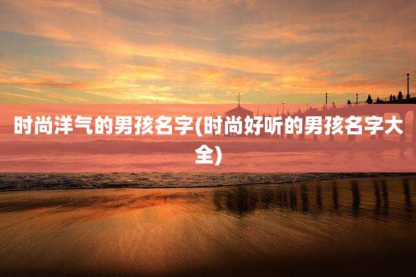 时尚洋气的男孩名字(时尚好听的男孩名字大全)