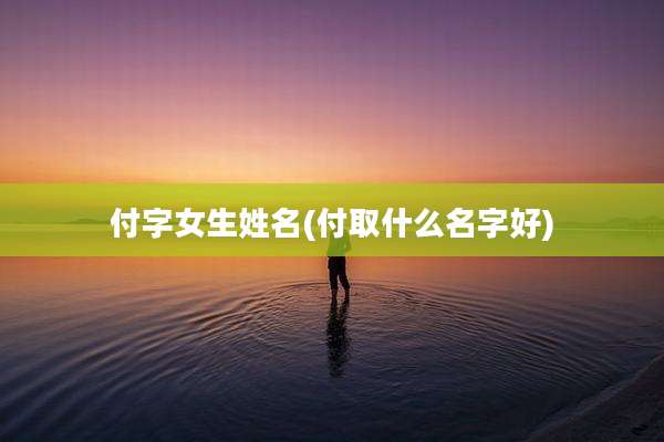 付字女生姓名(付取什么名字好)