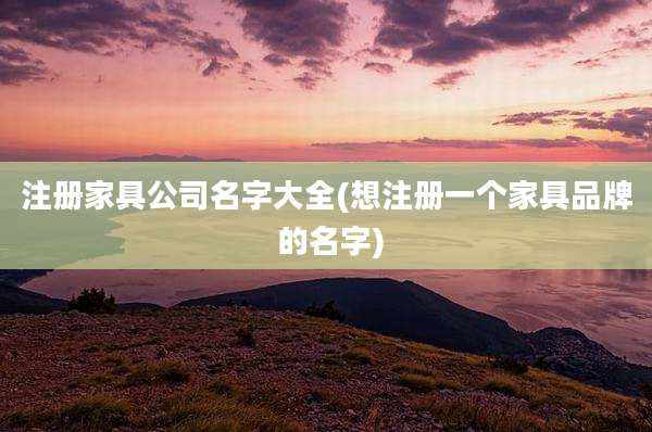 注册家具公司名字大全(想注册一个家具品牌 的名字)