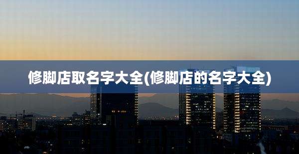 修脚店取名字大全(修脚店的名字大全)