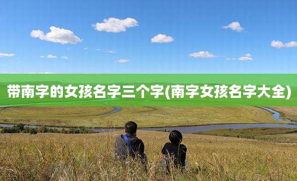 带南字的女孩名字三个字(南字女孩名字大全)