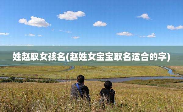 姓赵取女孩名(赵姓女宝宝取名适合的字)