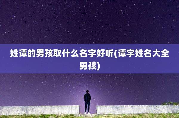 姓谭的男孩取什么名字好听(谭字姓名大全男孩)