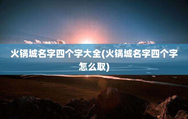 火锅城名字四个字大全(火锅城名字四个字怎么取)