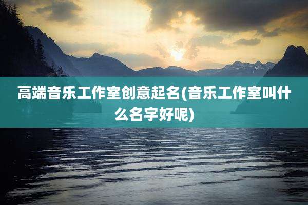 高端音乐工作室创意起名(音乐工作室叫什么名字好呢)