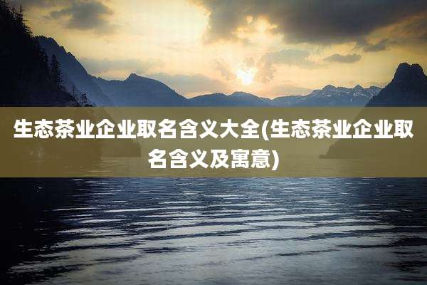 生态茶业企业取名含义大全(生态茶业企业取名含义及寓意)