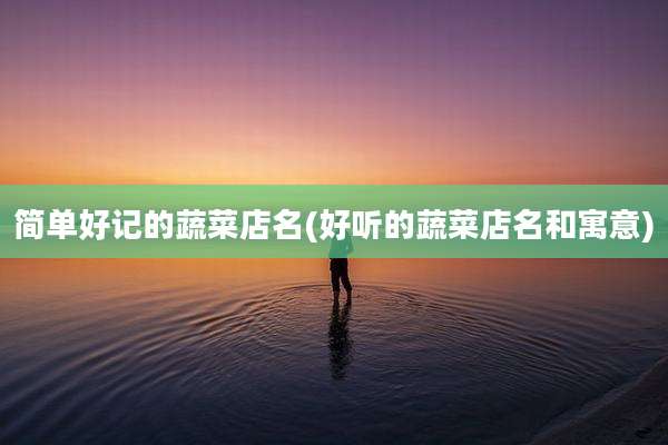 简单好记的蔬菜店名(好听的蔬菜店名和寓意)