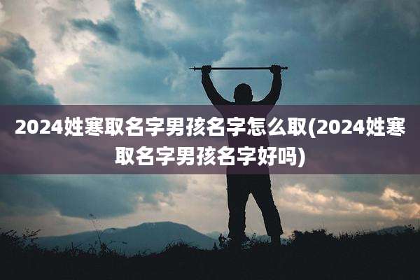 2024姓寒取名字男孩名字怎么取(2024姓寒取名字男孩名字好吗)