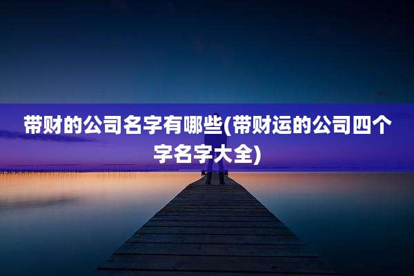 带财的公司名字有哪些(带财运的公司四个字名字大全)