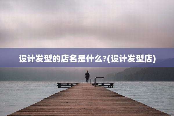设计发型的店名是什么?(设计发型店)