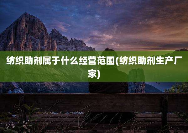 纺织助剂属于什么经营范围(纺织助剂生产厂家)