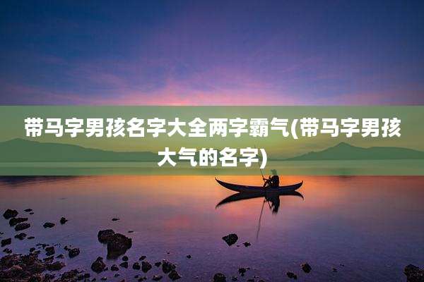 带马字男孩名字大全两字霸气(带马字男孩大气的名字)
