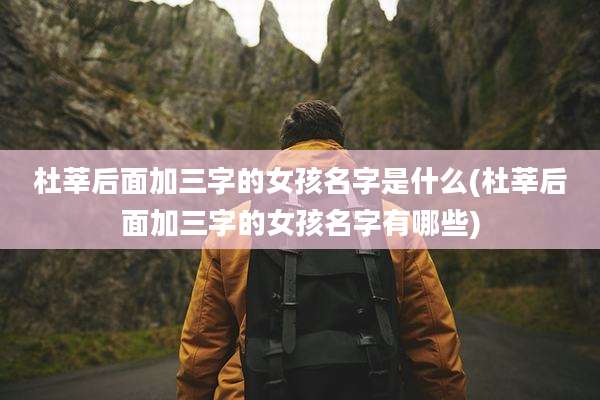 杜莘后面加三字的女孩名字是什么(杜莘后面加三字的女孩名字有哪些)
