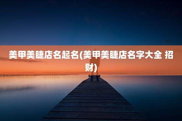 美甲美睫店名起名(美甲美睫店名字大全 招财)