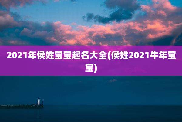 2021年侯姓宝宝起名大全(侯姓2021牛年宝宝)